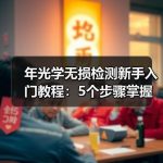 年光学无损检测新手入门教程：5个步骤掌握实战技巧与避坑指南