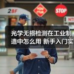 光学无损检测在工业制造中怎么用 新手入门实操思路