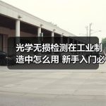 光学无损检测在工业制造中怎么用 新手入门必知的工作原理