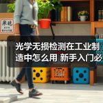 光学无损检测在工业制造中怎么用 新手入门必知的5个实操要点